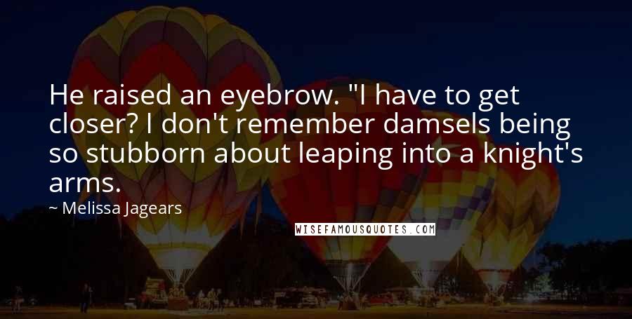 Melissa Jagears Quotes: He raised an eyebrow. "I have to get closer? I don't remember damsels being so stubborn about leaping into a knight's arms.