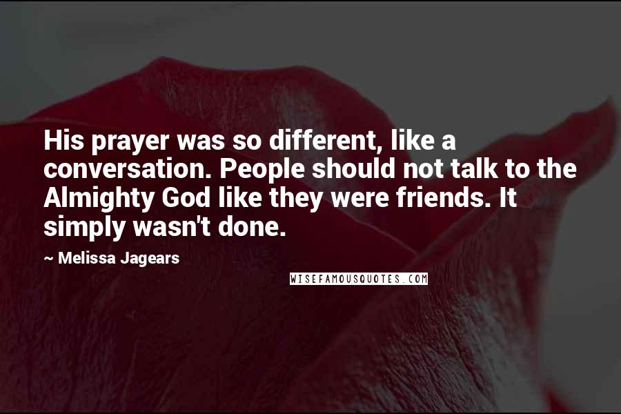 Melissa Jagears Quotes: His prayer was so different, like a conversation. People should not talk to the Almighty God like they were friends. It simply wasn't done.