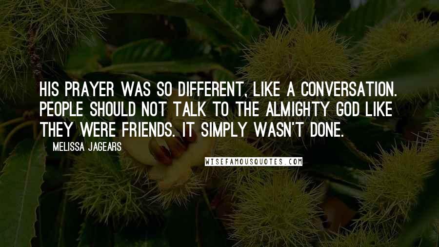 Melissa Jagears Quotes: His prayer was so different, like a conversation. People should not talk to the Almighty God like they were friends. It simply wasn't done.