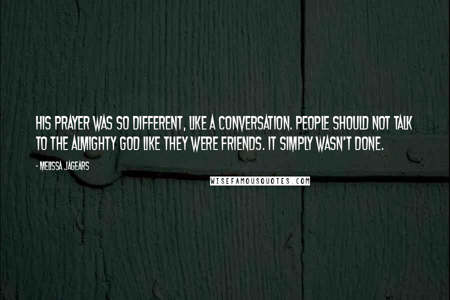 Melissa Jagears Quotes: His prayer was so different, like a conversation. People should not talk to the Almighty God like they were friends. It simply wasn't done.