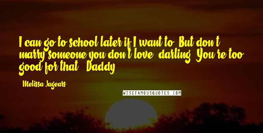 Melissa Jagears Quotes: I can go to school later if I want to. But don't marry someone you don't love, darling. You're too good for that." Daddy