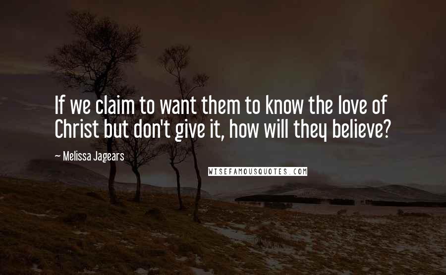 Melissa Jagears Quotes: If we claim to want them to know the love of Christ but don't give it, how will they believe?