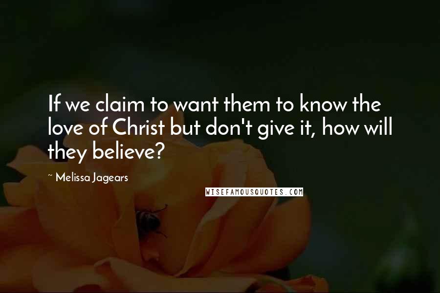 Melissa Jagears Quotes: If we claim to want them to know the love of Christ but don't give it, how will they believe?