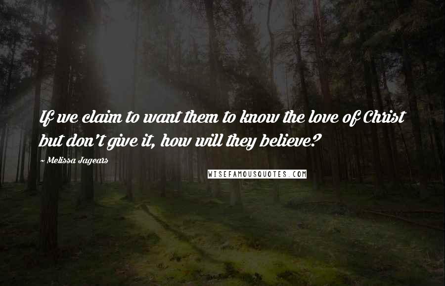 Melissa Jagears Quotes: If we claim to want them to know the love of Christ but don't give it, how will they believe?