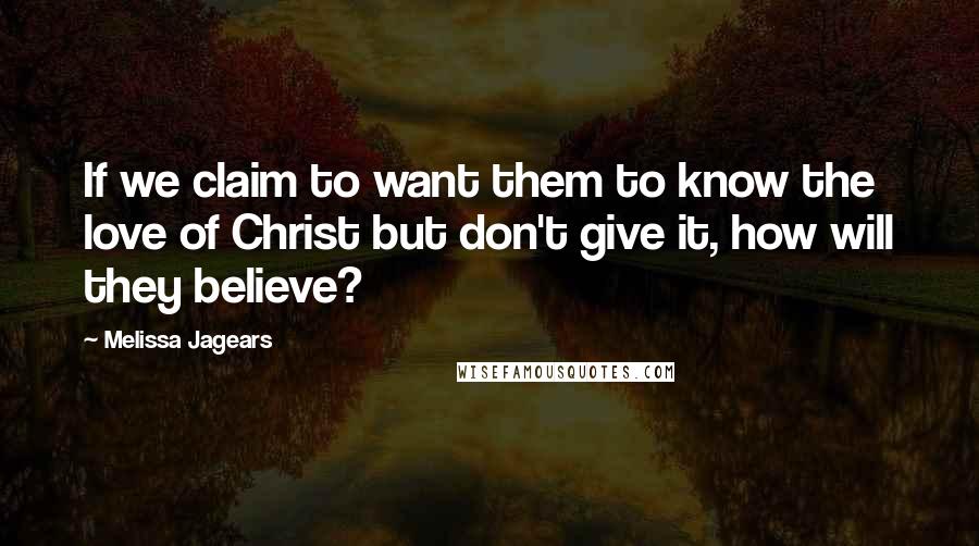 Melissa Jagears Quotes: If we claim to want them to know the love of Christ but don't give it, how will they believe?