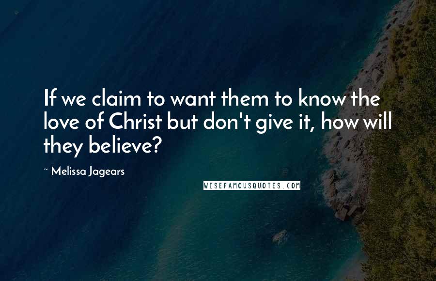 Melissa Jagears Quotes: If we claim to want them to know the love of Christ but don't give it, how will they believe?