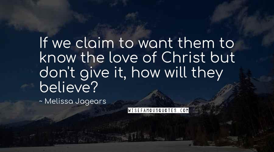 Melissa Jagears Quotes: If we claim to want them to know the love of Christ but don't give it, how will they believe?
