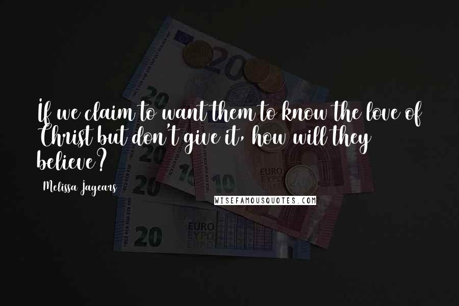 Melissa Jagears Quotes: If we claim to want them to know the love of Christ but don't give it, how will they believe?