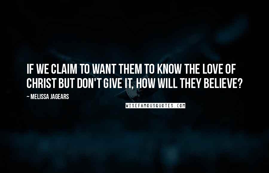 Melissa Jagears Quotes: If we claim to want them to know the love of Christ but don't give it, how will they believe?