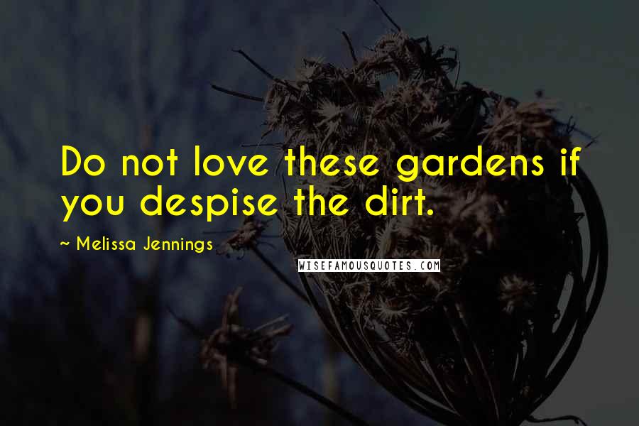 Melissa Jennings Quotes: Do not love these gardens if you despise the dirt.
