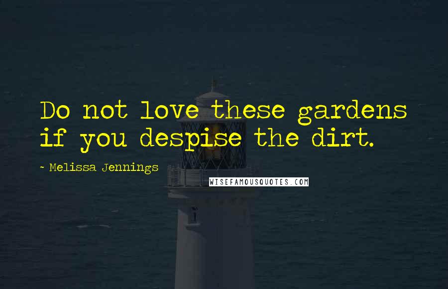 Melissa Jennings Quotes: Do not love these gardens if you despise the dirt.