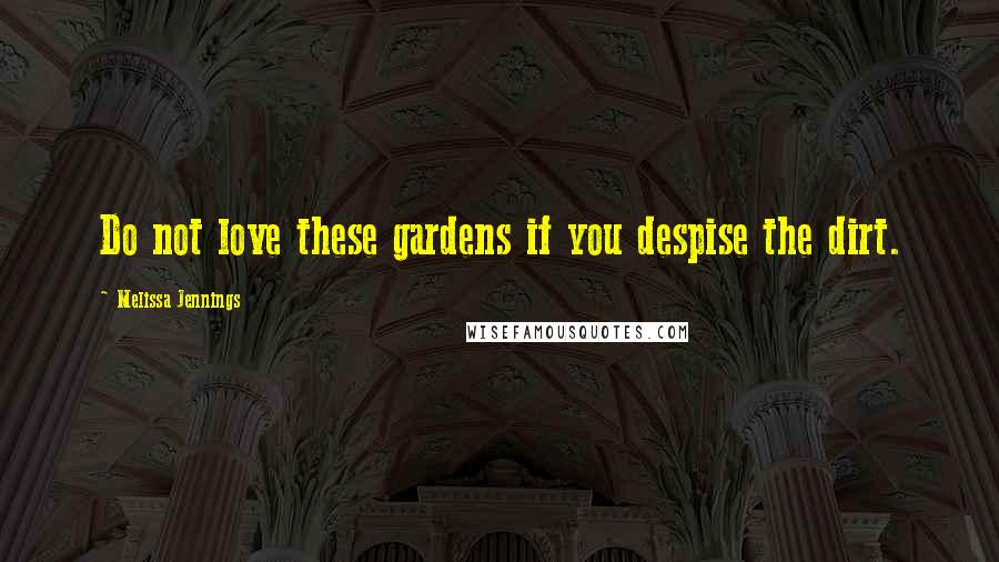 Melissa Jennings Quotes: Do not love these gardens if you despise the dirt.