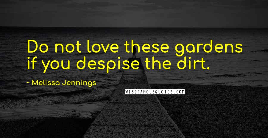 Melissa Jennings Quotes: Do not love these gardens if you despise the dirt.