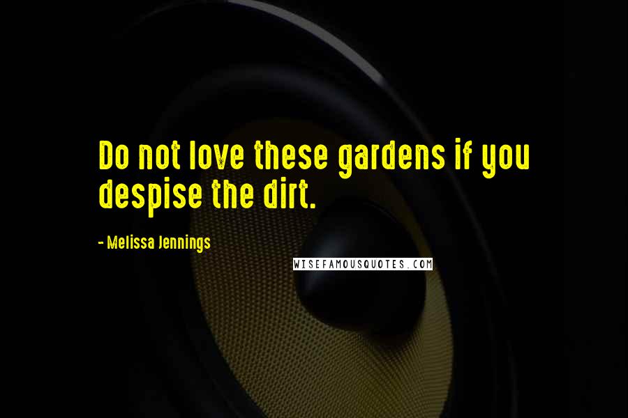 Melissa Jennings Quotes: Do not love these gardens if you despise the dirt.