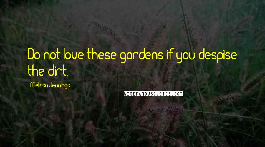 Melissa Jennings Quotes: Do not love these gardens if you despise the dirt.