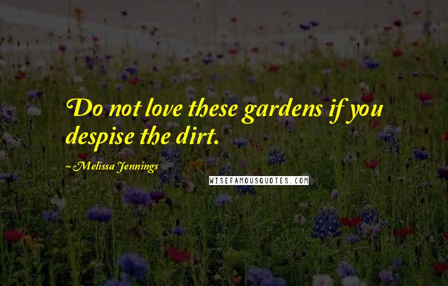 Melissa Jennings Quotes: Do not love these gardens if you despise the dirt.