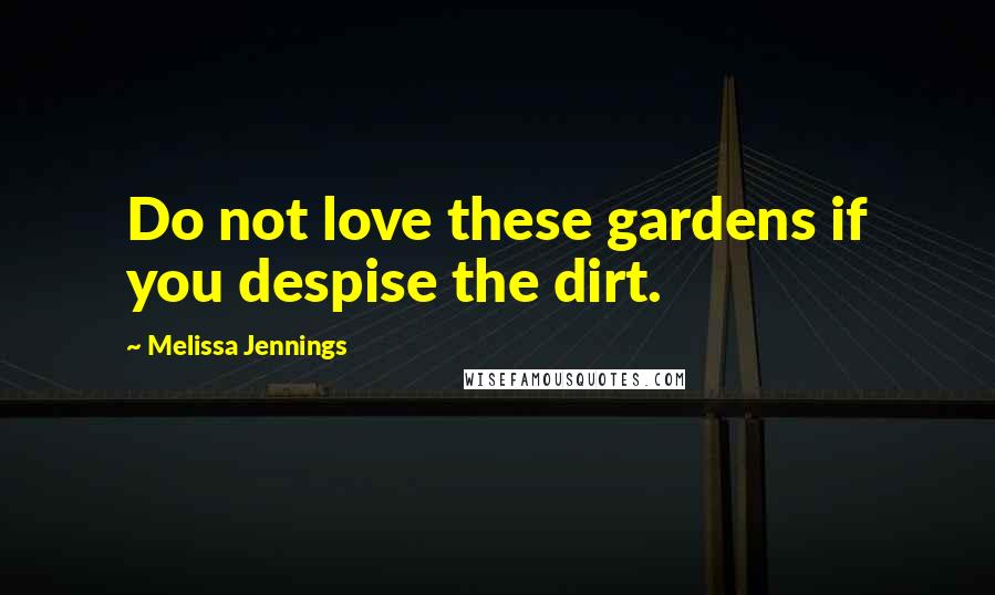 Melissa Jennings Quotes: Do not love these gardens if you despise the dirt.