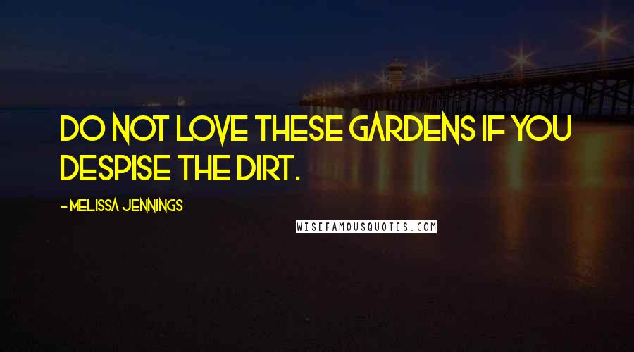 Melissa Jennings Quotes: Do not love these gardens if you despise the dirt.