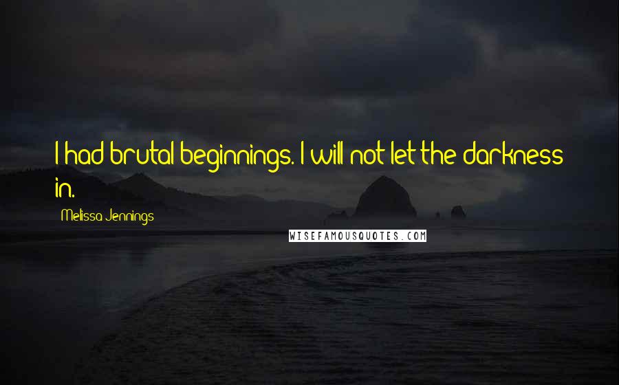 Melissa Jennings Quotes: I had brutal beginnings. I will not let the darkness in.