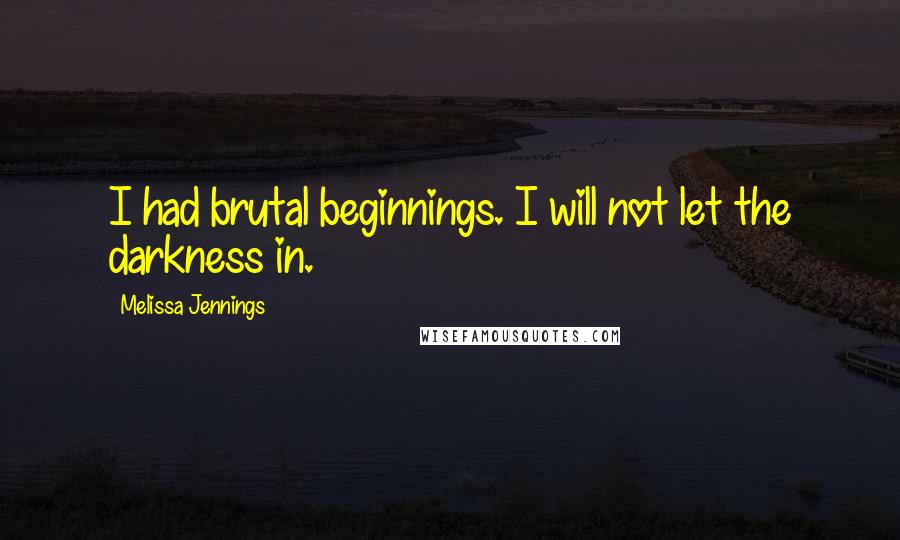 Melissa Jennings Quotes: I had brutal beginnings. I will not let the darkness in.