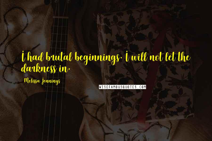 Melissa Jennings Quotes: I had brutal beginnings. I will not let the darkness in.