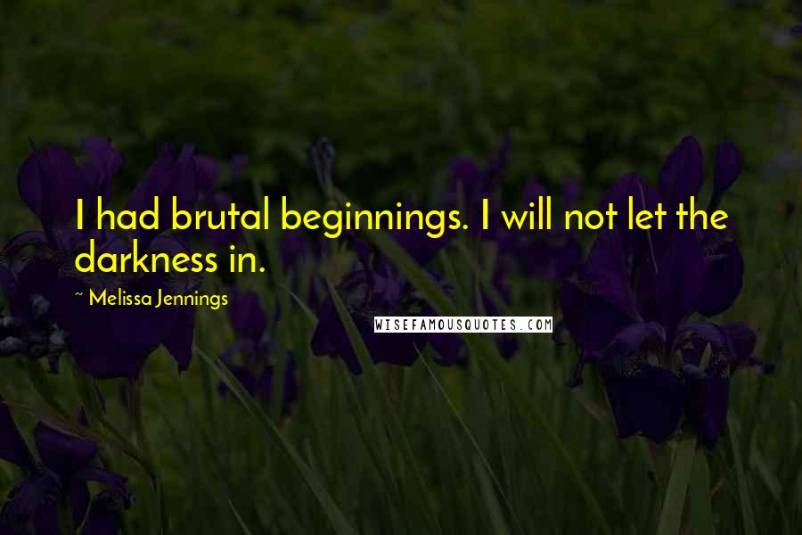 Melissa Jennings Quotes: I had brutal beginnings. I will not let the darkness in.