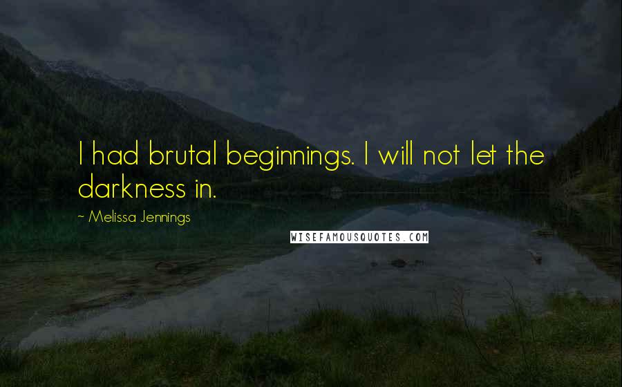 Melissa Jennings Quotes: I had brutal beginnings. I will not let the darkness in.