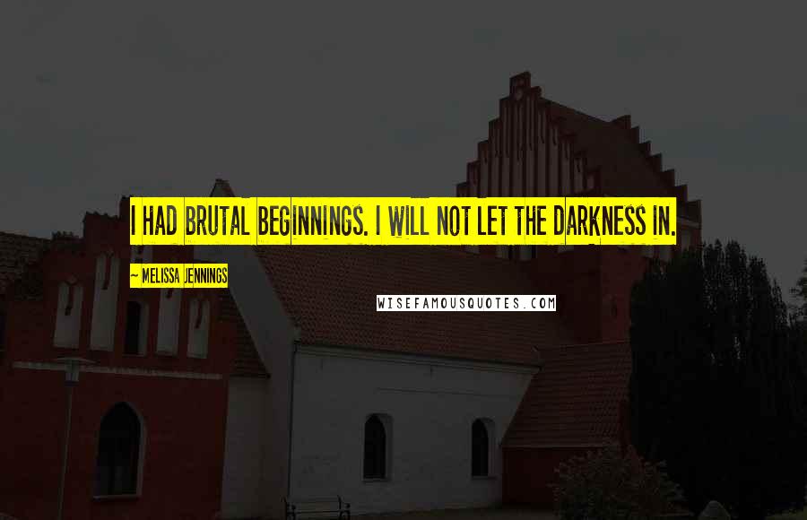 Melissa Jennings Quotes: I had brutal beginnings. I will not let the darkness in.