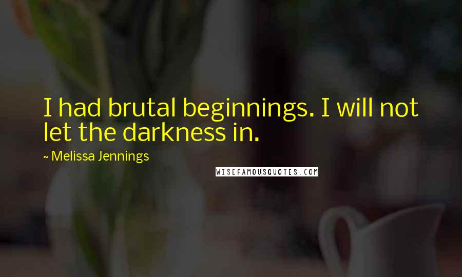 Melissa Jennings Quotes: I had brutal beginnings. I will not let the darkness in.