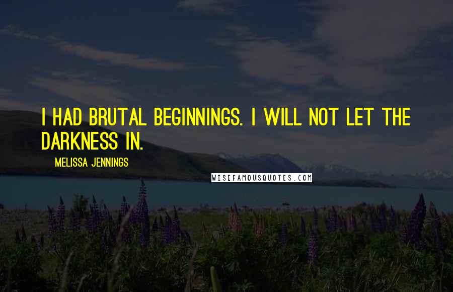 Melissa Jennings Quotes: I had brutal beginnings. I will not let the darkness in.