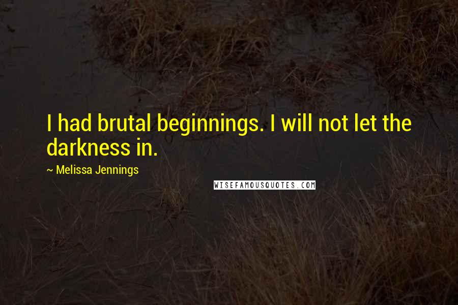 Melissa Jennings Quotes: I had brutal beginnings. I will not let the darkness in.