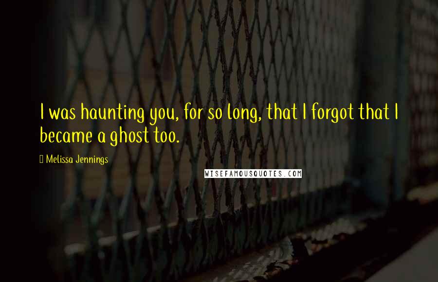 Melissa Jennings Quotes: I was haunting you, for so long, that I forgot that I became a ghost too.