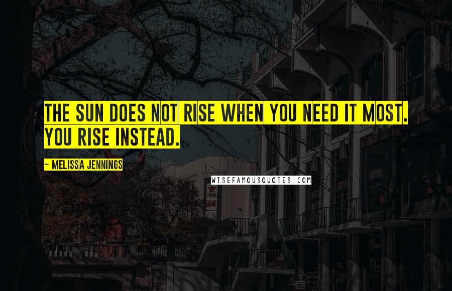 Melissa Jennings Quotes: The sun does not rise when you need it most. You rise instead.