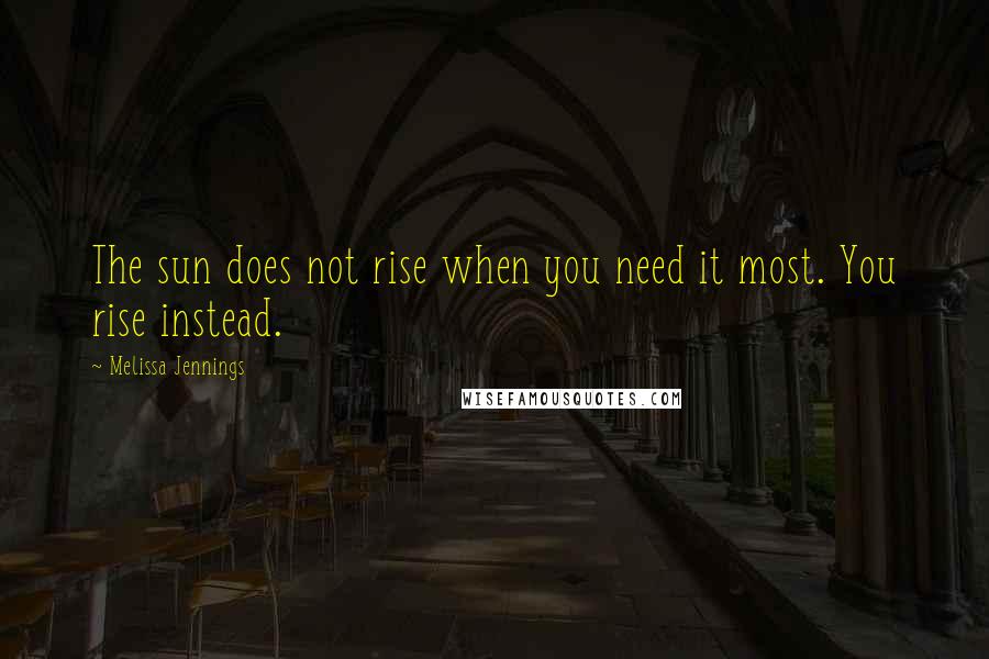 Melissa Jennings Quotes: The sun does not rise when you need it most. You rise instead.