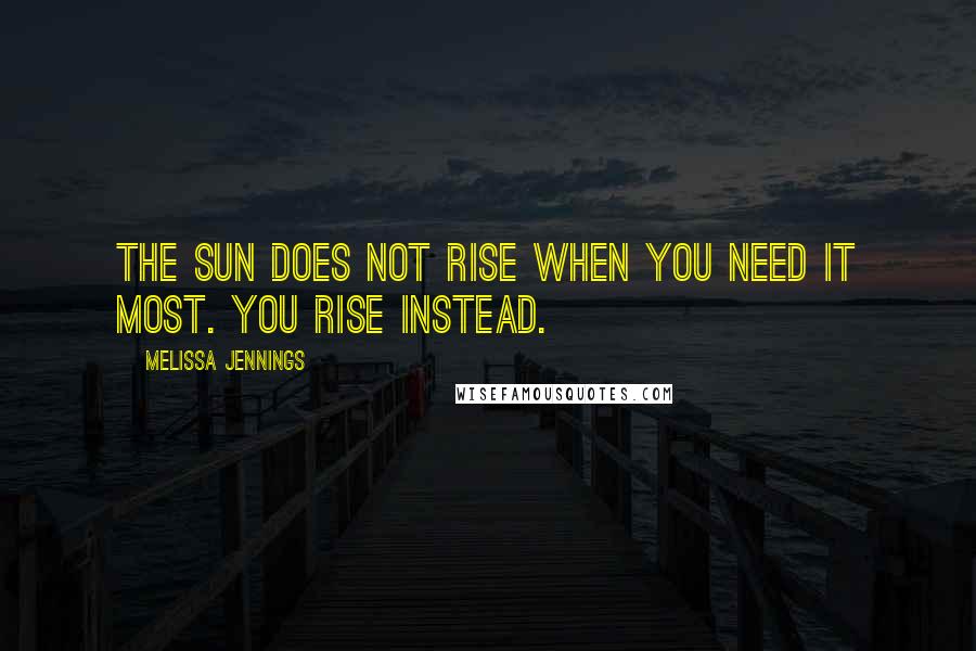 Melissa Jennings Quotes: The sun does not rise when you need it most. You rise instead.