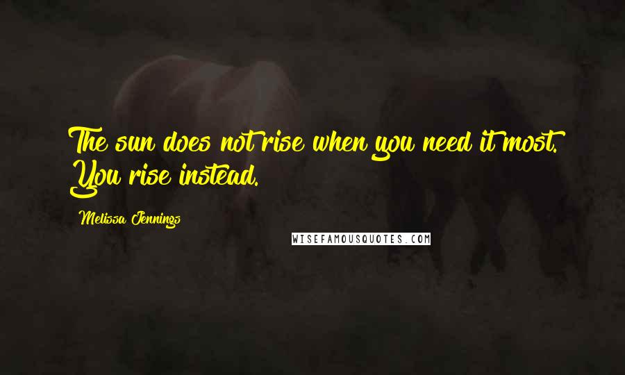 Melissa Jennings Quotes: The sun does not rise when you need it most. You rise instead.