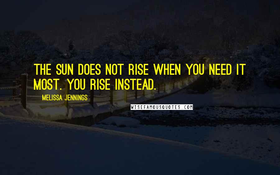 Melissa Jennings Quotes: The sun does not rise when you need it most. You rise instead.