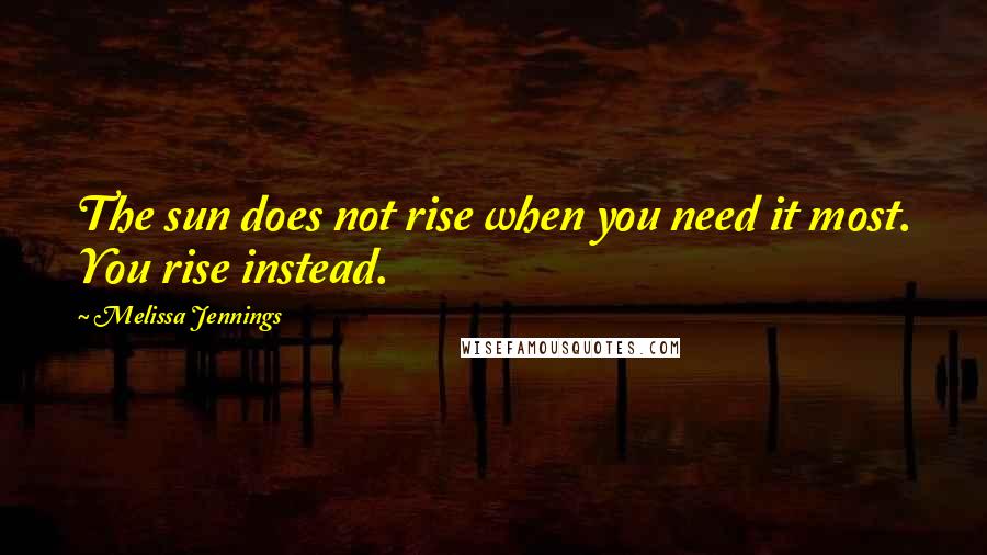 Melissa Jennings Quotes: The sun does not rise when you need it most. You rise instead.