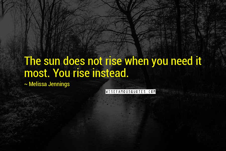 Melissa Jennings Quotes: The sun does not rise when you need it most. You rise instead.