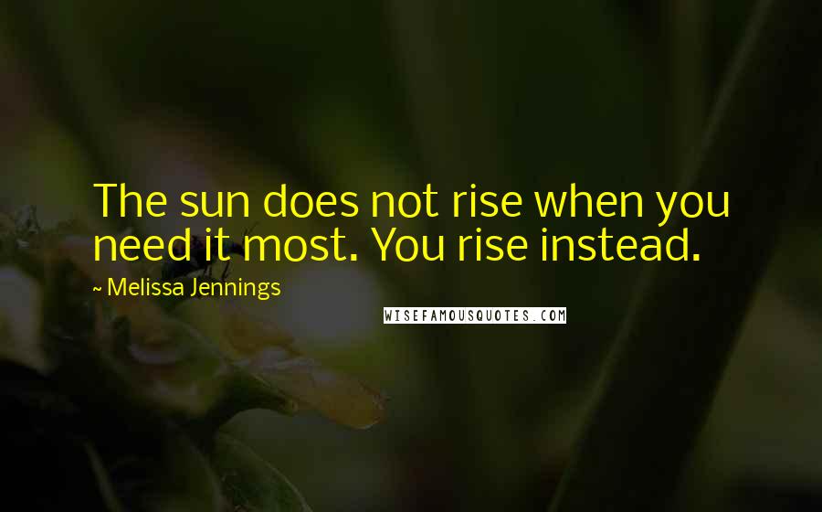 Melissa Jennings Quotes: The sun does not rise when you need it most. You rise instead.