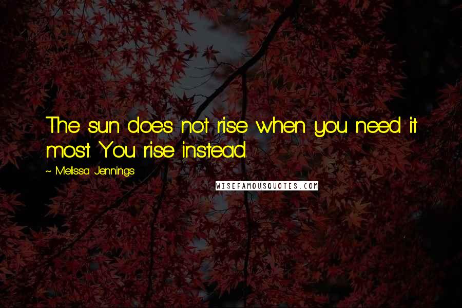 Melissa Jennings Quotes: The sun does not rise when you need it most. You rise instead.