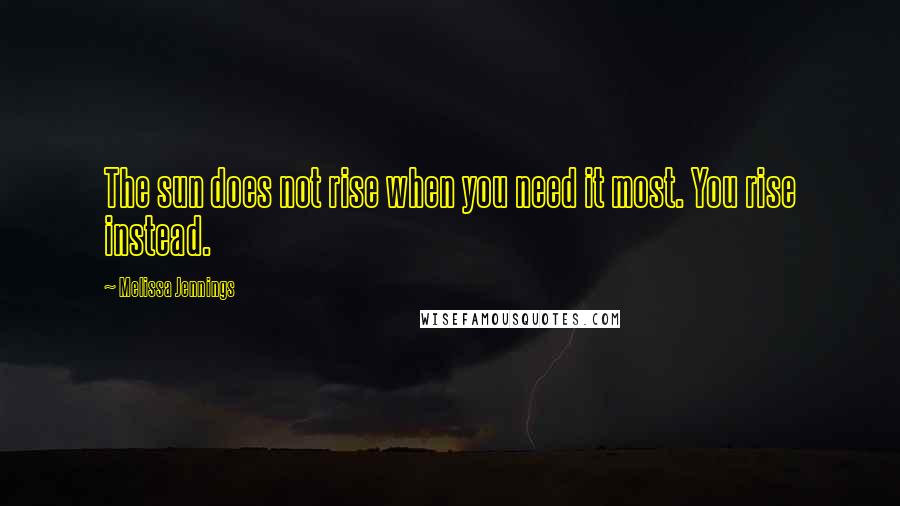 Melissa Jennings Quotes: The sun does not rise when you need it most. You rise instead.