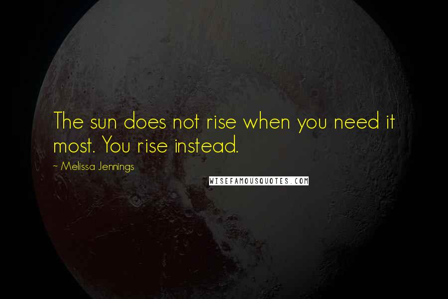 Melissa Jennings Quotes: The sun does not rise when you need it most. You rise instead.