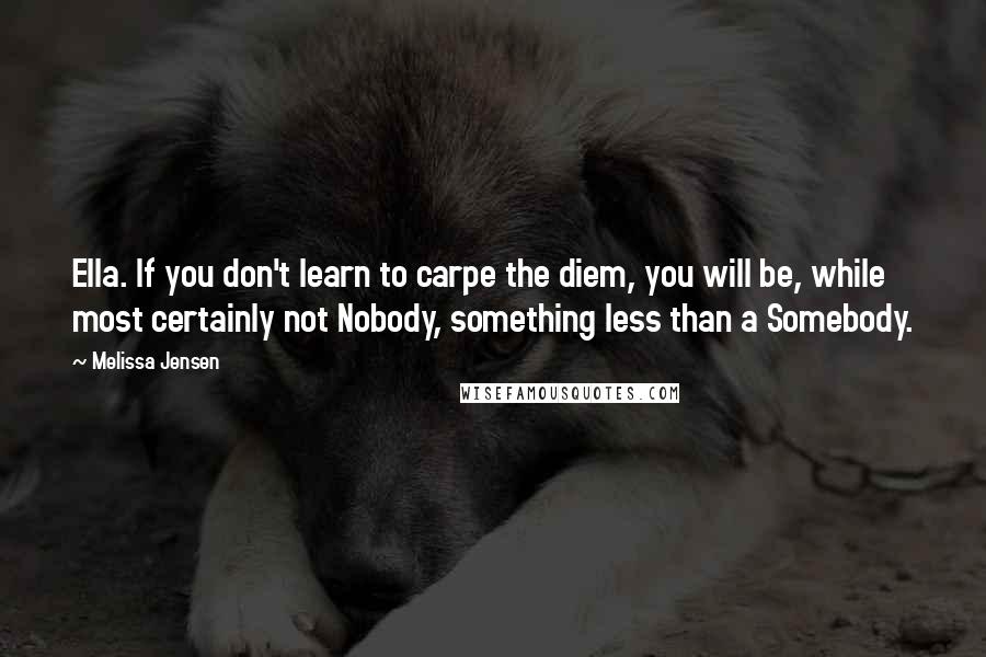 Melissa Jensen Quotes: Ella. If you don't learn to carpe the diem, you will be, while most certainly not Nobody, something less than a Somebody.