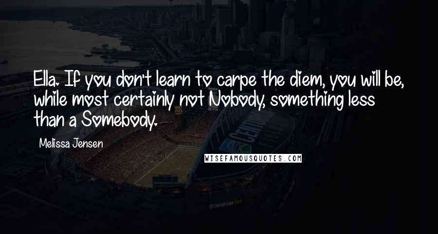 Melissa Jensen Quotes: Ella. If you don't learn to carpe the diem, you will be, while most certainly not Nobody, something less than a Somebody.