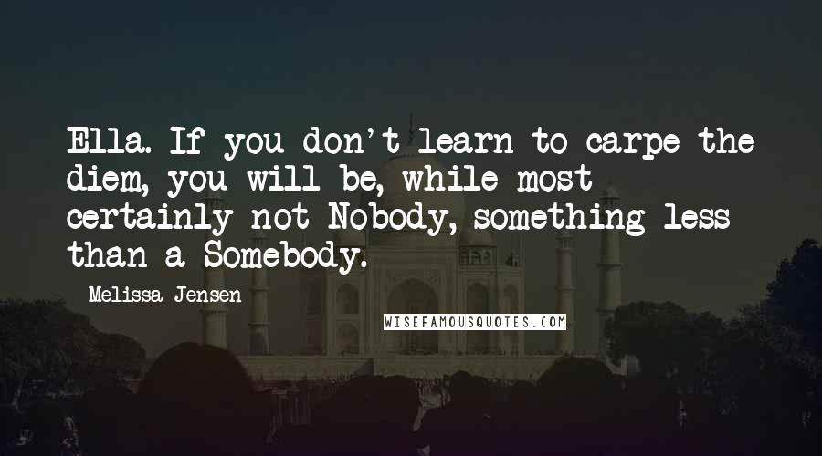 Melissa Jensen Quotes: Ella. If you don't learn to carpe the diem, you will be, while most certainly not Nobody, something less than a Somebody.