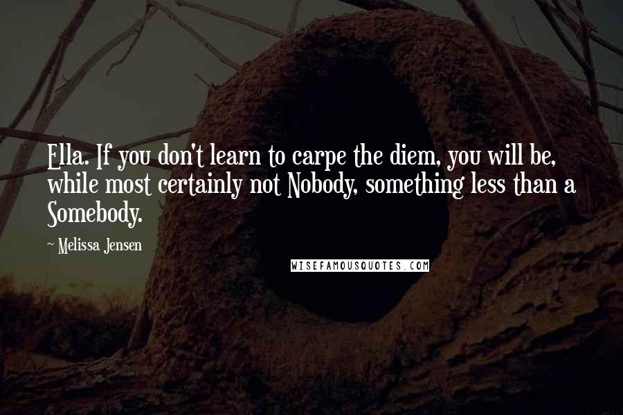 Melissa Jensen Quotes: Ella. If you don't learn to carpe the diem, you will be, while most certainly not Nobody, something less than a Somebody.