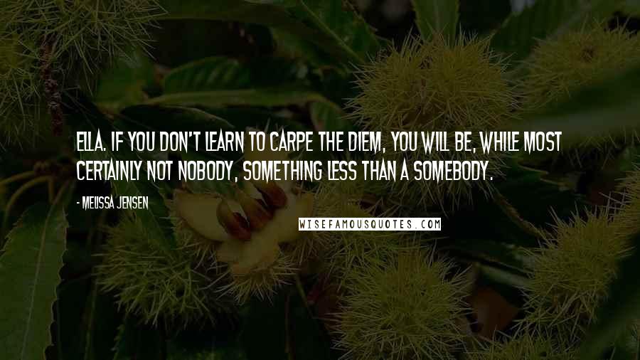 Melissa Jensen Quotes: Ella. If you don't learn to carpe the diem, you will be, while most certainly not Nobody, something less than a Somebody.