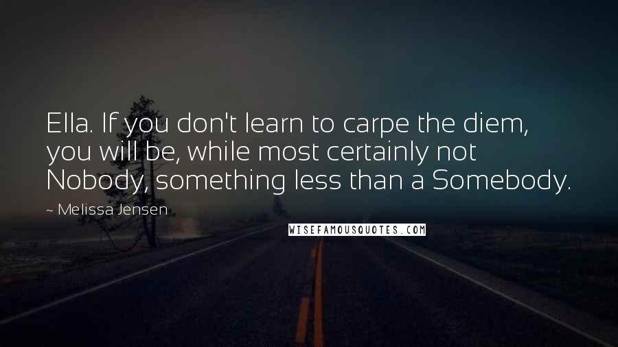 Melissa Jensen Quotes: Ella. If you don't learn to carpe the diem, you will be, while most certainly not Nobody, something less than a Somebody.