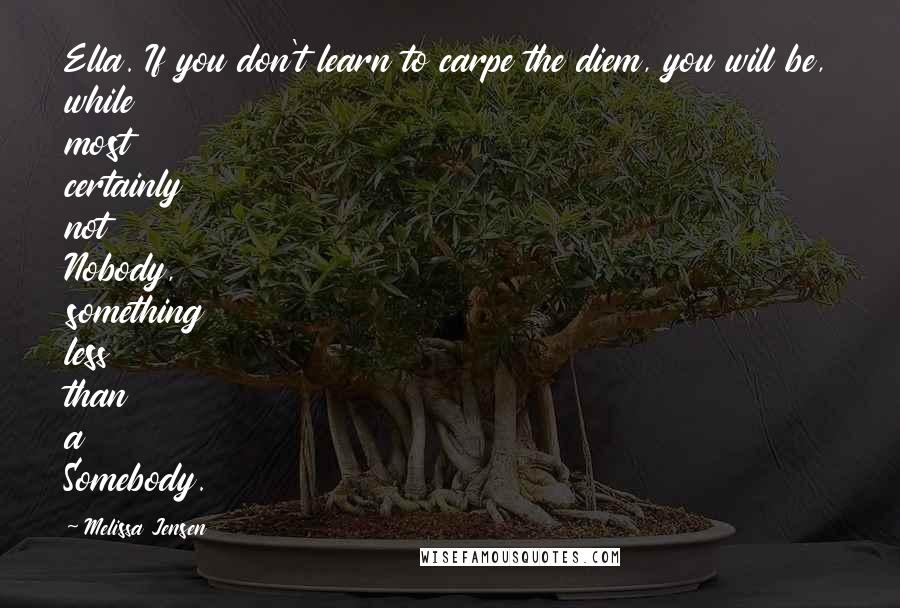 Melissa Jensen Quotes: Ella. If you don't learn to carpe the diem, you will be, while most certainly not Nobody, something less than a Somebody.